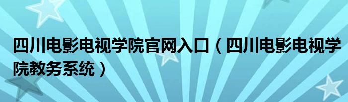 四川电影电视学院官网入口（四川电影电视学院教务系统）