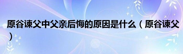 原谷谏父中父亲后悔的原因是什么（原谷谏父）