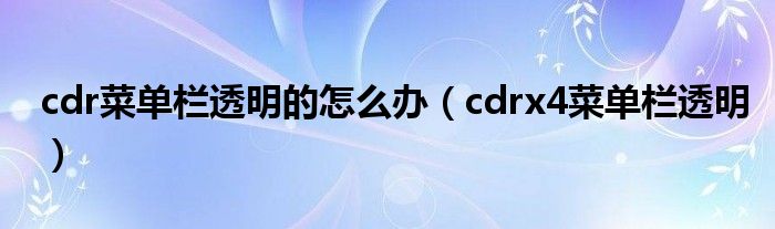 cdr菜单栏透明的怎么办（cdrx4菜单栏透明）