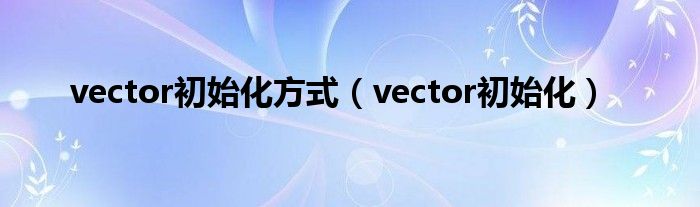 vector初始化方式（vector初始化）