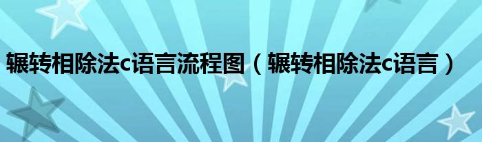 辗转相除法c语言流程图（辗转相除法c语言）