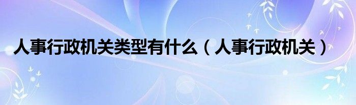 人事行政机关类型有什么（人事行政机关）