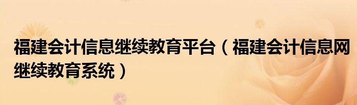 福建会计信息继续教育平台（福建会计信息网继续教育系统）