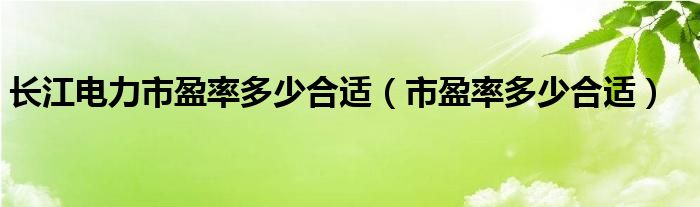 长江电力市盈率多少合适（市盈率多少合适）