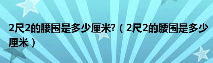 2尺2的腰围是多少厘米?（2尺2的腰围是多少厘米）