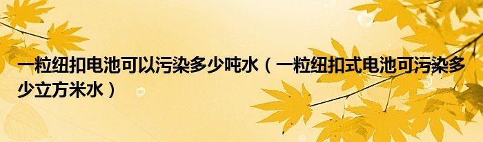 一粒纽扣电池可以污染多少吨水（一粒纽扣式电池可污染多少立方米水）