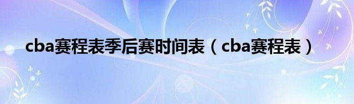 cba赛程表季后赛时间表（cba赛程表）