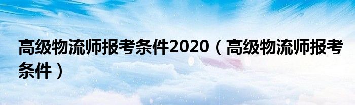 高级物流师报考条件2020（高级物流师报考条件）