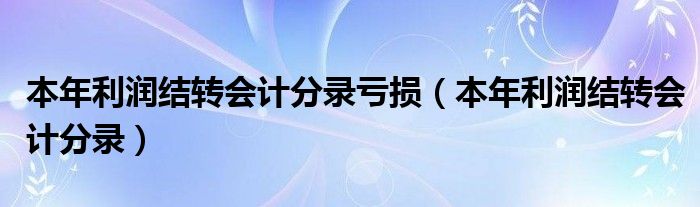 本年利润结转会计分录亏损（本年利润结转会计分录）