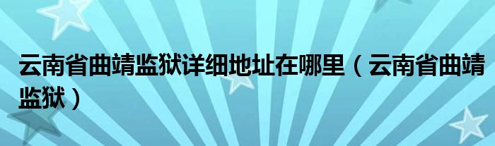 云南省曲靖监狱详细地址在哪里（云南省曲靖监狱）