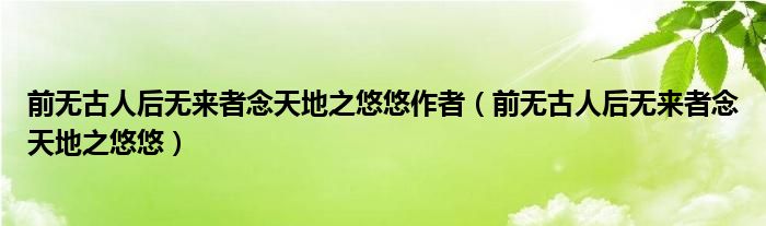 前无古人后无来者念天地之悠悠作者（前无古人后无来者念天地之悠悠）