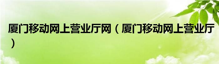 厦门移动网上营业厅网（厦门移动网上营业厅）