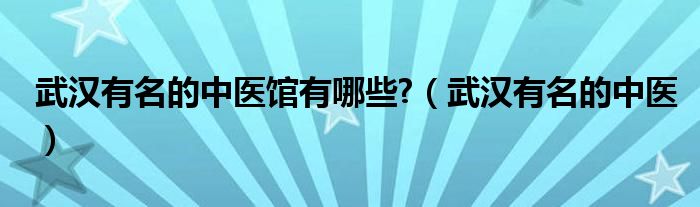 武汉有名的中医馆有哪些?（武汉有名的中医）