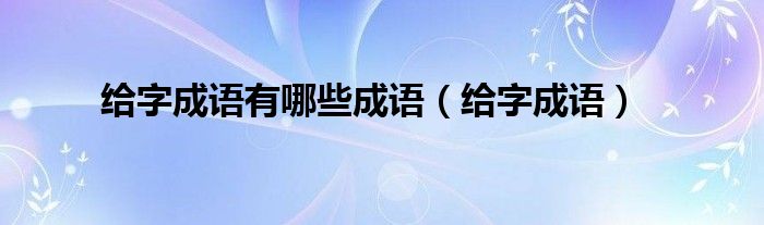 给字成语有哪些成语（给字成语）