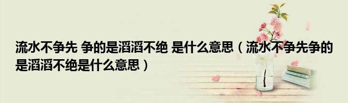 流水不争先 争的是滔滔不绝 是什么意思（流水不争先争的是滔滔不绝是什么意思）