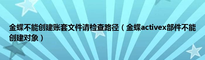 金蝶不能创建账套文件请检查路径（金蝶activex部件不能创建对象）