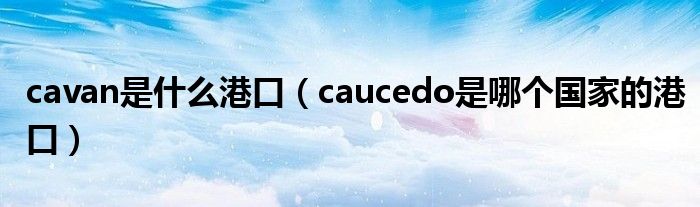 cavan是什么港口（caucedo是哪个国家的港口）