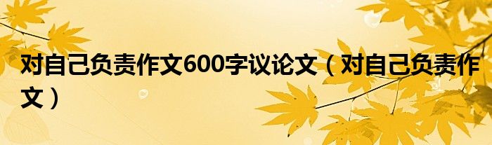 对自己负责作文600字议论文（对自己负责作文）