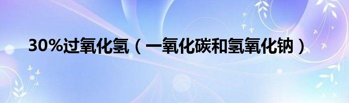 30%过氧化氢（一氧化碳和氢氧化钠）