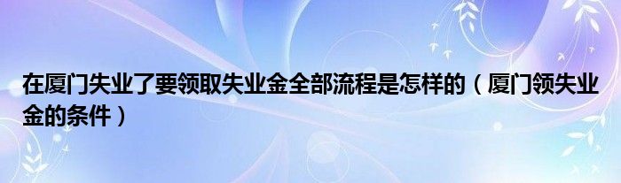 在厦门失业了要领取失业金全部流程是怎样的（厦门领失业金的条件）