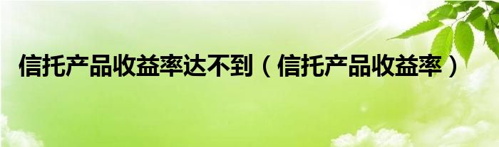 信托产品收益率达不到（信托产品收益率）