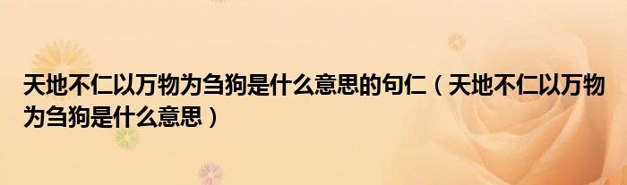 天地不仁以万物为刍狗是什么意思的句仁（天地不仁以万物为刍狗是什么意思）