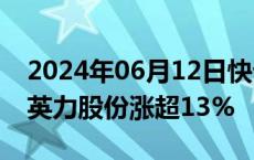 2024年06月12日快讯 AI PC概念午后走强，英力股份涨超13%