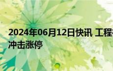 2024年06月12日快讯 工程机械概念股震荡拉升，山推股份冲击涨停