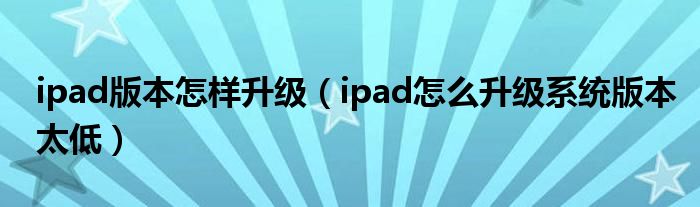 ipad版本怎样升级（ipad怎么升级系统版本太低）