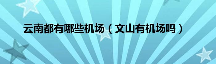 云南都有哪些机场（文山有机场吗）