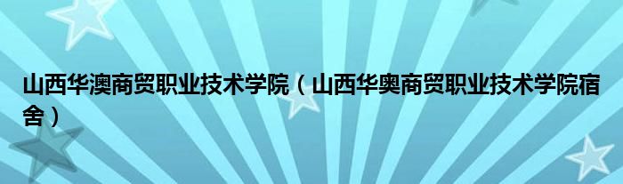 山西华澳商贸职业技术学院（山西华奥商贸职业技术学院宿舍）