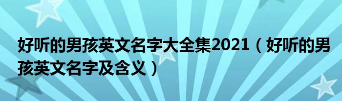 好听的男孩英文名字大全集2021（好听的男孩英文名字及含义）