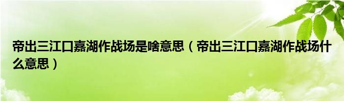 帝出三江口嘉湖作战场是啥意思（帝出三江口嘉湖作战场什么意思）