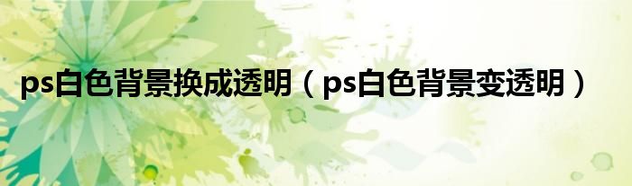 ps白色背景换成透明（ps白色背景变透明）