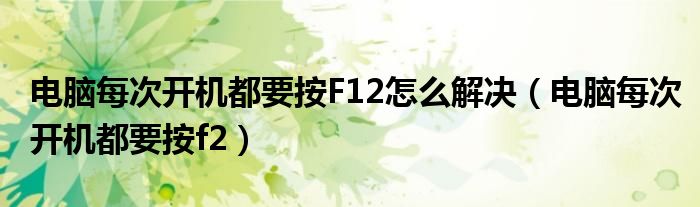 电脑每次开机都要按F12怎么解决（电脑每次开机都要按f2）