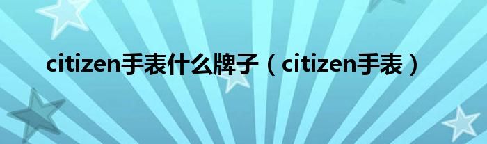 citizen手表什么牌子（citizen手表）