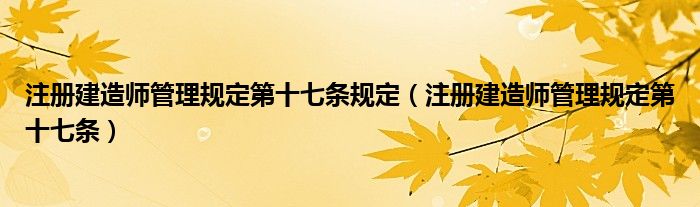 注册建造师管理规定第十七条规定（注册建造师管理规定第十七条）