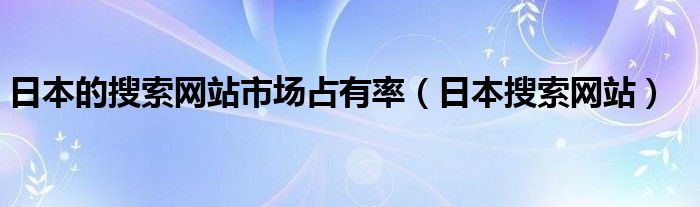 日本的搜索网站市场占有率（日本搜索网站）