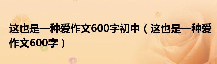 这也是一种爱作文600字初中（这也是一种爱作文600字）