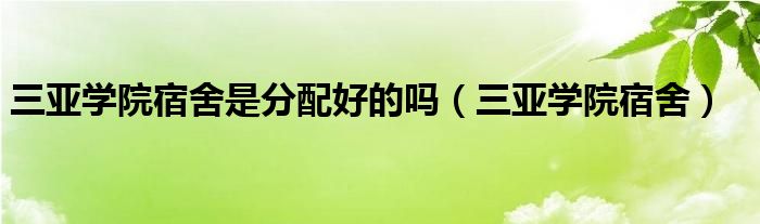 三亚学院宿舍是分配好的吗（三亚学院宿舍）