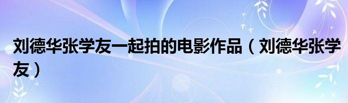 刘德华张学友一起拍的电影作品（刘德华张学友）