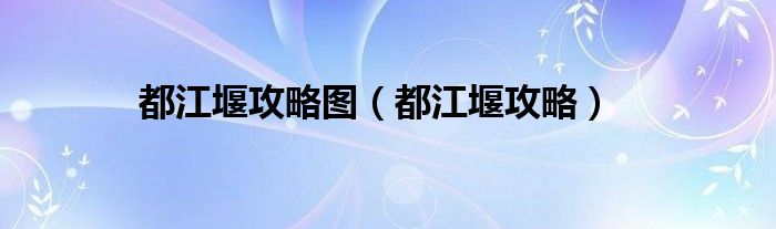 都江堰攻略图（都江堰攻略）