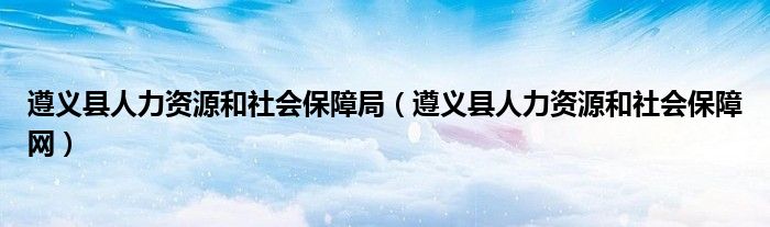 遵义县人力资源和社会保障局（遵义县人力资源和社会保障网）