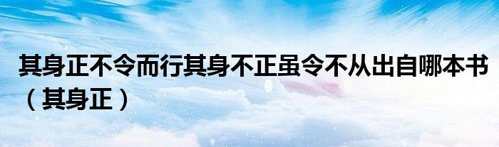 其身正不令而行其身不正虽令不从出自哪本书（其身正）