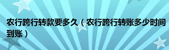 农行跨行转款要多久（农行跨行转账多少时间到账）