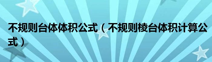 不规则台体体积公式（不规则棱台体积计算公式）