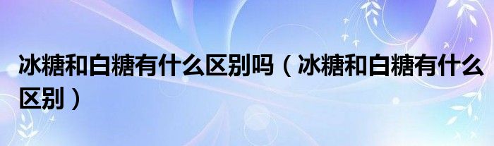 冰糖和白糖有什么区别吗（冰糖和白糖有什么区别）