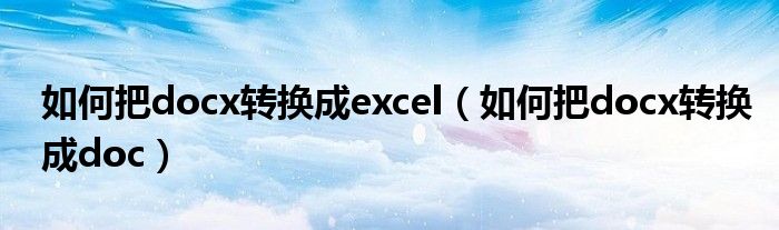 如何把docx转换成excel（如何把docx转换成doc）