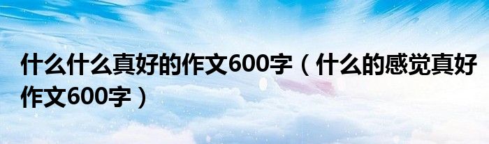 什么什么真好的作文600字（什么的感觉真好作文600字）