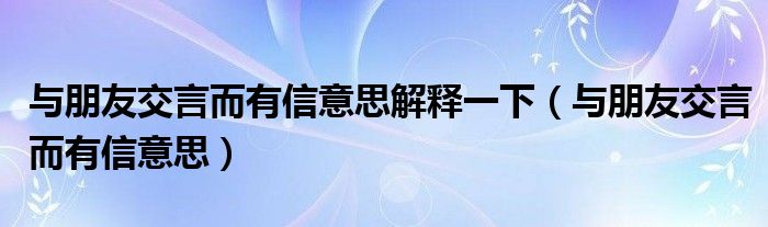 与朋友交言而有信意思解释一下（与朋友交言而有信意思）